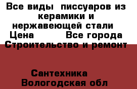 Все виды  писсуаров из керамики и нержавеющей стали › Цена ­ 100 - Все города Строительство и ремонт » Сантехника   . Вологодская обл.